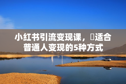 小红书引流变现课，​适合普通人变现的5种方式