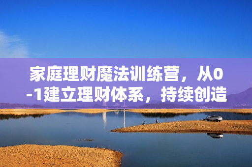 家庭理财魔法训练营，从0-1建立理财体系，持续创造睡后收入