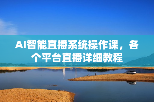 AI智能直播系统操作课，各个平台直播详细教程