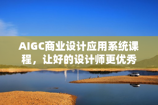 AIGC商业设计应用系统课程，让好的设计师更优秀