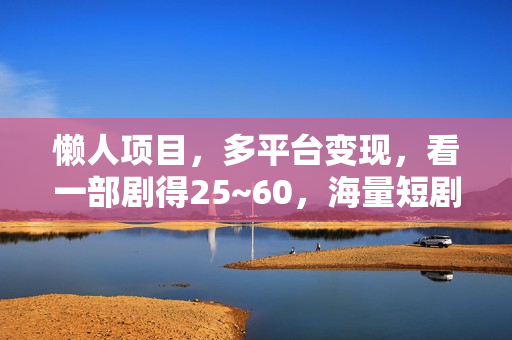 懒人项目，多平台变现，看一部剧得25~60，海量短剧看不完，0门槛，0投