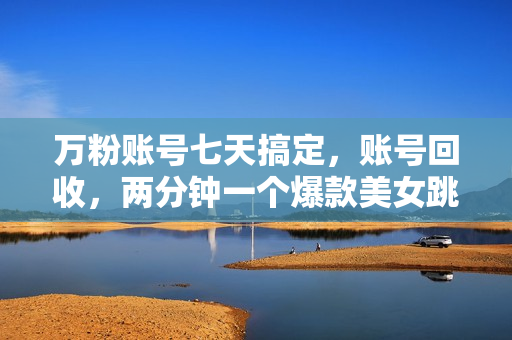 万粉账号七天搞定，账号回收，两分钟一个爆款美女跳舞视频