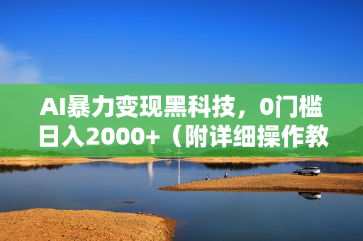 AI暴力变现黑科技，0门槛日入2000+（附详细操作教程）