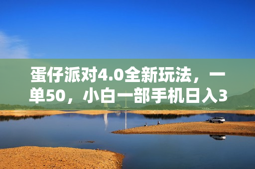 蛋仔派对4.0全新玩法，一单50，小白一部手机日入3000+