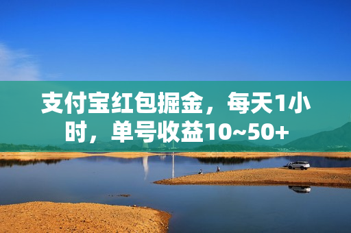 支付宝红包掘金，每天1小时，单号收益10~50+