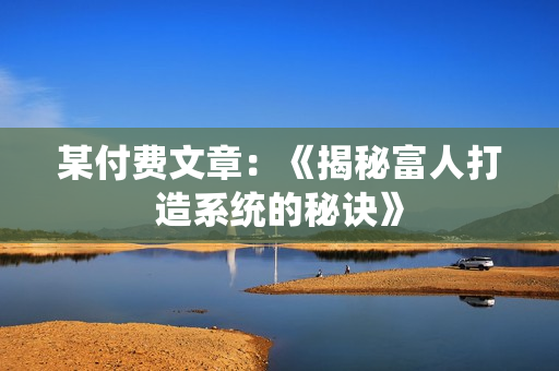 某付费文章：《揭秘富人打造系统的秘诀》