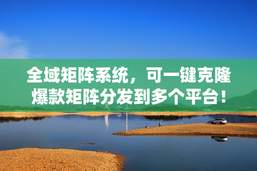 全域矩阵系统，可一键克隆爆款矩阵分发到多个平台！矩阵操作日引流500+！