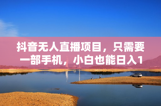 抖音无人直播项目，只需要一部手机，小白也能日入1500+