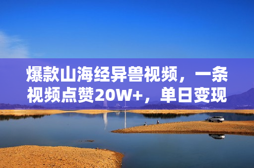 爆款山海经异兽视频，一条视频点赞20W+，单日变现1000+