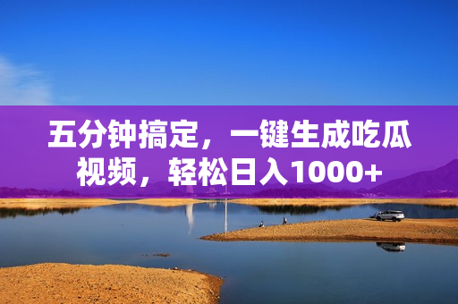 五分钟搞定，一键生成吃瓜视频，轻松日入1000+