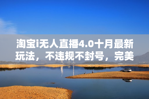 淘宝i无人直播4.0十月最新玩法，不违规不封号，完美实现睡后收入，日躺