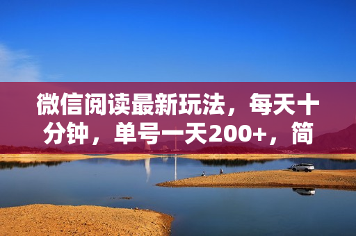 微信阅读最新玩法，每天十分钟，单号一天200+，简单0零成本，当日提现