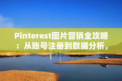 Pinterest图片营销全攻略：从账号注册到数据分析，打造高效引流新渠道