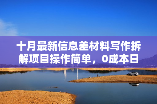 十月最新信息差材料写作拆解项目操作简单，0成本日入500+门槛低好上手