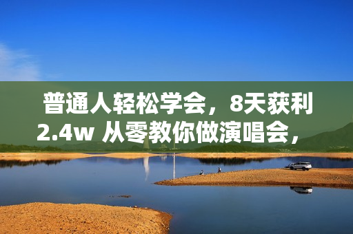 普通人轻松学会，8天获利2.4w 从零教你做演唱会， 日入300-1500的高额