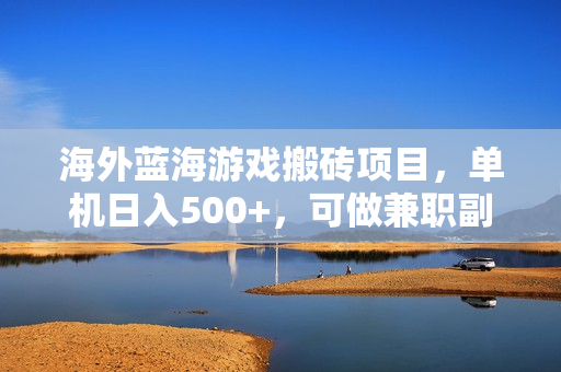 海外蓝海游戏搬砖项目，单机日入500+，可做兼职副业，小白闭眼入。