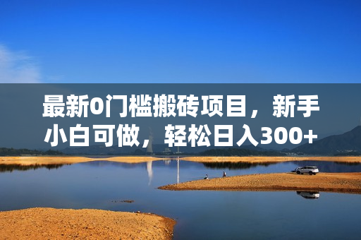 最新0门槛搬砖项目，新手小白可做，轻松日入300+
