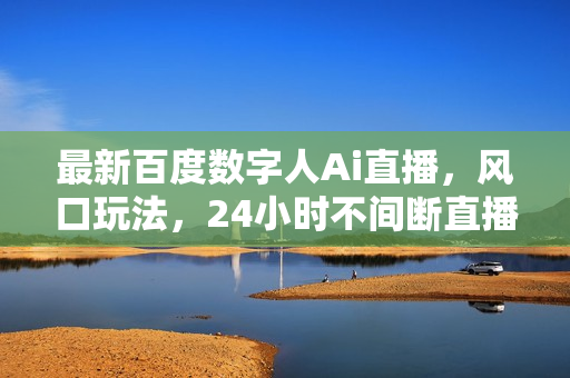 最新百度数字人Ai直播，风口玩法，24小时不间断直播，轻松日入1000+