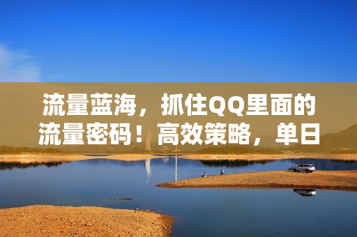流量蓝海，抓住QQ里面的流量密码！高效策略，单日狂揽500+精准创业粉