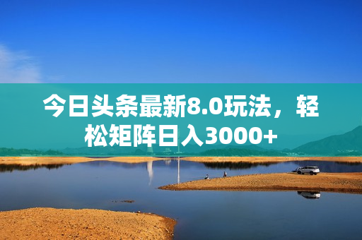 今日头条最新8.0玩法，轻松矩阵日入3000+