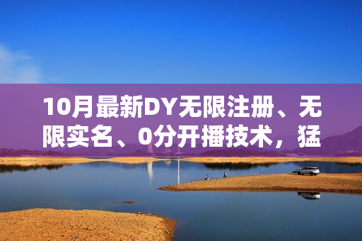 10月最新DY无限注册、无限实名、0分开播技术，猛料纯干货