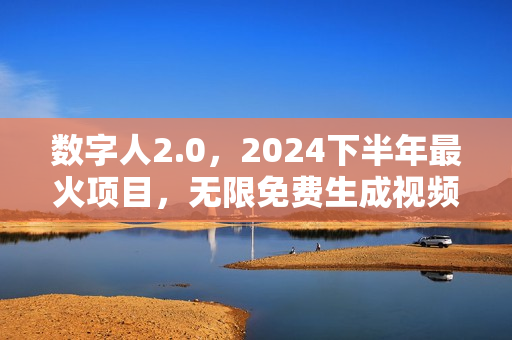 数字人2.0，2024下半年最火项目，无限免费生成视频，任何场景，用任何