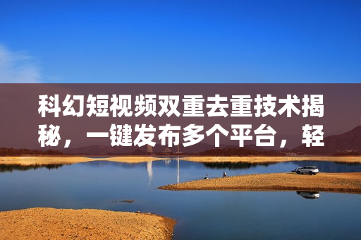 科幻短视频双重去重技术揭秘，一键发布多个平台，轻松日入1000+！