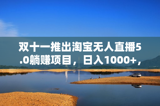 双十一推出淘宝无人直播5.0躺赚项目，日入1000+，适合新手小白，宝妈