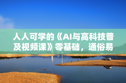 人人可学的《AI与高科技普及视频课》零基础，通俗易懂