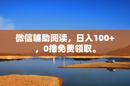 微信辅助阅读，日入100+，0撸免费领取。