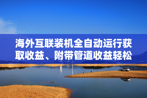 海外互联装机全自动运行获取收益、附带管道收益轻松日入1000+