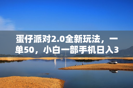 蛋仔派对2.0全新玩法，一单50，小白一部手机日入3000+