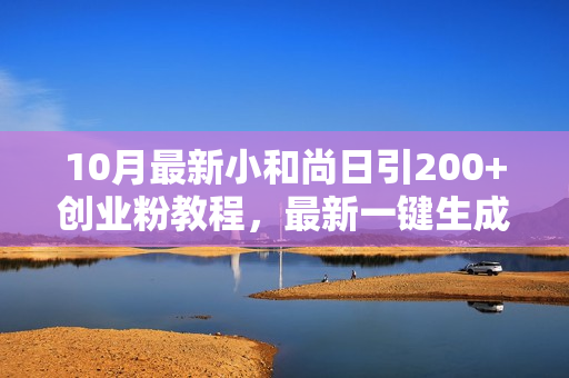 10月最新小和尚日引200+创业粉教程，最新一键生成工具3分钟一条，日稳