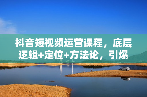 抖音短视频运营课程，底层逻辑+定位+方法论，引爆同城流量新高度