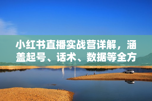 小红书直播实战营详解，涵盖起号、话术、数据等全方位技巧，玩转直播间