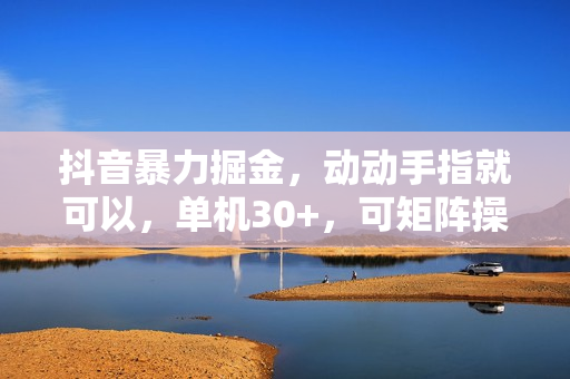 抖音暴力掘金，动动手指就可以，单机30+，可矩阵操作，每天稳定600+，
