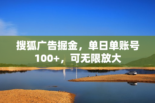 搜狐广告掘金，单日单账号100+，可无限放大