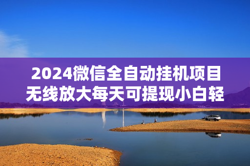2024微信全自动挂机项目无线放大每天可提现小白轻松入无脑操作日入500+