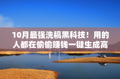 10月最强洗稿黑科技！用的人都在偷偷赚钱一键生成高质量原创爆文，轻松