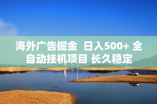 海外广告掘金  日入500+ 全自动挂机项目 长久稳定