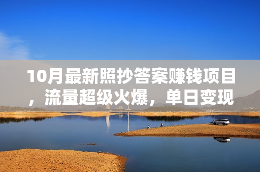 10月最新照抄答案赚钱项目，流量超级火爆，单日变现500+简单照抄 有手就行