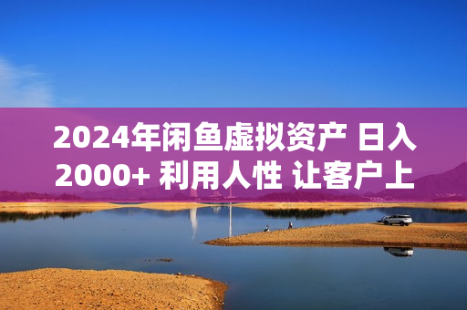 2024年闲鱼虚拟资产 日入2000+ 利用人性 让客户上瘾 不停地复购