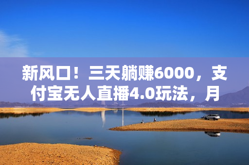 新风口！三天躺赚6000，支付宝无人直播4.0玩法，月入过万就靠它