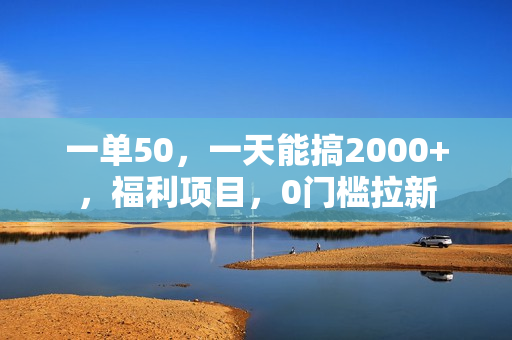 一单50，一天能搞2000+，福利项目，0门槛拉新
