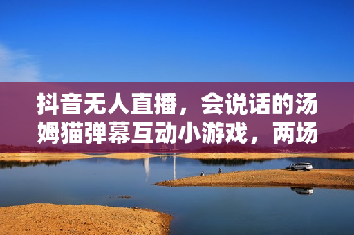 抖音无人直播，会说话的汤姆猫弹幕互动小游戏，两场直播6000+