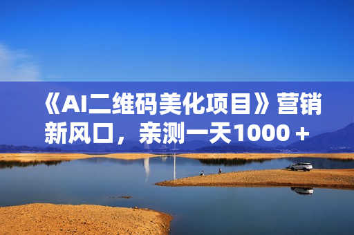 《AI二维码美化项目》营销新风口，亲测一天1000＋