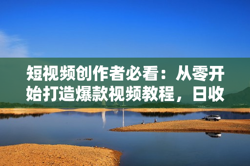 短视频创作者必看：从零开始打造爆款视频教程，日收益300+橱窗盈利秘诀