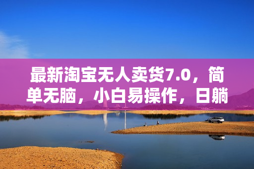 最新淘宝无人卖货7.0，简单无脑，小白易操作，日躺赚2000+