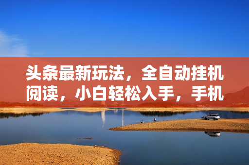 头条最新玩法，全自动挂机阅读，小白轻松入手，手机电脑均可，单机日入