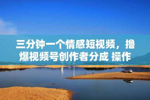 三分钟一个情感短视频，撸爆视频号创作者分成 操作简单易上手，学会
